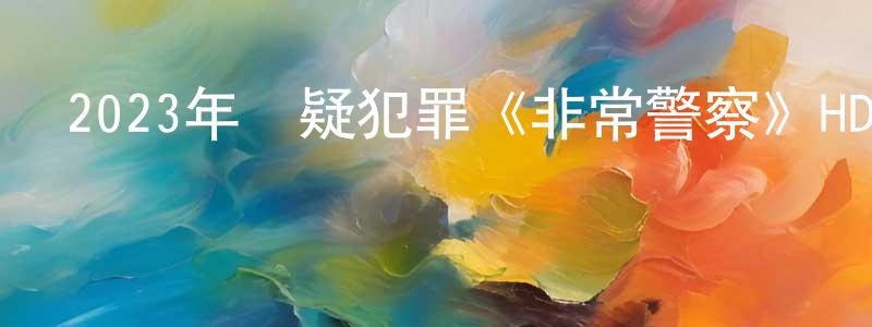 查誠林發布2023年懸疑犯罪《非常警察》HD國語中字迅雷下載_深夜電影